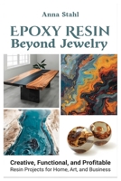 Epoxy Resin beyond Jewelry: Creative, Functional, and Profitable Resin Projects for Home, Art, and Business B0GNHHBGHJ Book Cover