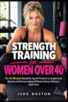 Strength Training for Women Over 40: The 15-Minute Metabolic Spark Protocol to Sculpt Lean Muscle and Reverse Aging Without Heavy Lifting or Joint Pain B0HMM6Y5C9 Book Cover