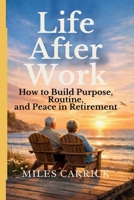 Life After Work: How to Build Purpose, Routine, and Peace in Retirement B0GPMW13MY Book Cover