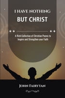 I Have Nothing But Christ: A Rich Collection of Christian Poems to Inspire and Strengthen your Faith B0GK8YYYJH Book Cover