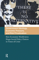 Government Ideology, Economic Pressure and Risk Privatization: How Economic Worldviews Shape Social Policy Choices in Times of Crisis 9462980209 Book Cover