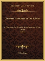 Christian Greatness in the Scholar: A Discourse on the Life and Character of Irah Chase 1161981268 Book Cover