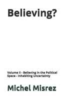 Believing ?: Volume II - Believing in the Political Space - Inhabiting Uncertainty (CROIRE? MOI? Comme un Autre!) B0GZ6N4THH Book Cover