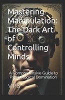 Mastering Manipulation: The Dark Art of Controlling Minds: A Comprehensive Guide to Psychological Domination in 10 Chapters B0DMSNXYWX Book Cover