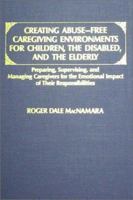 Creating Abuse-Free Caregiving Environments for Children, the Disabled, and the Elderly: Preparing, Supervising, and Managing Caregivers for the Emo 0398057613 Book Cover