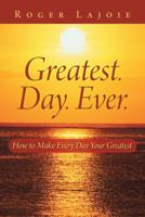 Greatest. Day. Ever.: How to Make Every Day Your Greatest 1452590974 Book Cover
