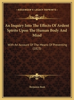 An Inquiry into the Effects of Ardent Spirits upon the Human Body and Mind, with an Account of the Means of Preventing, and of the Remedies for Curing Them 1120151546 Book Cover