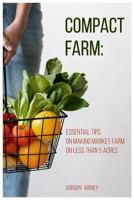 Compact Farm: Essential Tips on Making Market Farm on Less Than 5 Acres 1794644172 Book Cover