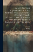 Sancti Thomae Aquinatis Doctoris Ordinis Praedicatorum Commentum In Matthaeum Et Joannem Evangelistas Adjectis Brevis Adnotationibus... 1022373692 Book Cover