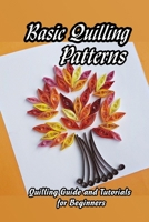 Basic Quilling Patterns: Quilling Guide and Tutorials for Beginners: How to Quill for Beginners B092PGCQ57 Book Cover