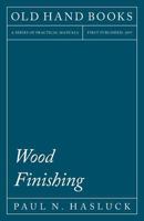 Wood Finishing: Comprising Staining, Varnishing And Polishing 1528703103 Book Cover