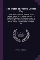 The Works of Francis Osborn Esq: Divine, Moral, Historical, Political. in Four Several Tracts. Viz. 1. Advice to a Son ... 2. Political Reflections On ... and K. James. 4. a Miscellany of Essays, Pa 1377612961 Book Cover