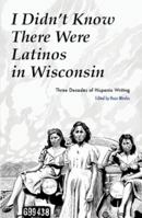 I Didn't Know There Were Latinos in Wisconsin: Three Decades of Hispanic Writing 0984656855 Book Cover