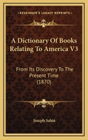 A Dictionary Of Books Relating To America V3: From Its Discovery To The Present Time 1437452078 Book Cover