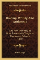 Reading, Writing And Arithmetic: And How They May Be More Successfully Taught In Elementary Schools 1146045905 Book Cover