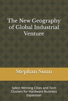 The New Geography of Global Industrial Venture: Select Winning Cities and Tech Clusters for Hardware Business Expansion B0GXPLYFRZ Book Cover