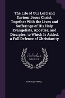 The Life of Our Lord and Saviour Jesus Christ. Together With the Lives and Sufferings of His Holy Evangelists, Apostles, and Disciples. to Which Is Ad 1377967891 Book Cover