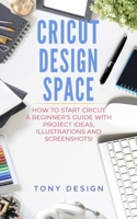Cricut Design Space: How to Start Cricut, a Beginner's Guide With Project Ideas, Illustrations And Screenshots! 1703435818 Book Cover