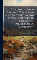 "Who Wrote Eikon Basilike?" Considered and Answered, in Two Letters, Addressed to His Grace the Archbishop of Canterbury 1025193008 Book Cover