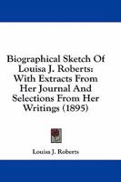 Biographical Sketch Of Louisa J. Roberts: With Extracts From Her Journal And Selections From Her Writings 116458829X Book Cover
