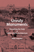 Unruly Monuments: Disrupting the State at Delhi's Islamic Architecture 1009345176 Book Cover