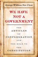We Have Not a Government: The Articles of Confederation and the Road to the Constitution 022664152X Book Cover