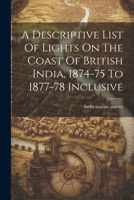 A Descriptive List Of Lights On The Coast Of British India, 1874-75 To 1877-78 Inclusive 1022600265 Book Cover