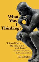 What Was I Thinking?: "I Buried Paul -- The story of the sixth Beatle" and other short fiction, poetry, and song lyrics 1544737947 Book Cover