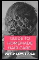 Guide To Homemade Hair Care: How To Establish The Right Hair Care Routine For You B09BY3NW5J Book Cover