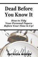 Dead Before You Know It: How To Tidy Your Personal Papers Before Your Time Is Up 1491079355 Book Cover