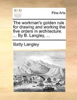 The Workman's Golden Rule for Drawing and Working the Five Orders in Architecture. ... By B. Langley, 1140804782 Book Cover