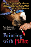Painting with Metro: How a Crippled Racehorse Rescued Himself (and Me) with a Paintbrush 0882825127 Book Cover