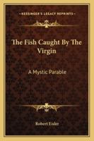 The Fish Caught By The Virgin: A Mystic Parable 1417951184 Book Cover