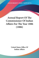 Annual Report of the Commissioner of Indian Affairs to the Secretary of the Interior: For the Year 1886 (Classic Reprint) 0548588988 Book Cover