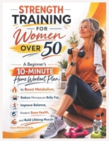 Strength Training for Women Over 50: A Beginner’s 10-Minute Home Workout Plan to Boost Metabolism, Reduce Menopause Belly Fat, Improve Balance, Protect Bone Health, and Build Lifelong Muscle B0GRRBXHGV Book Cover