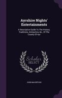Ayrshire Nights' Entertainments: A Descriptive Guide To The History, Traditions, Antiquities, &c., Of The County Of Ayr 1348065249 Book Cover