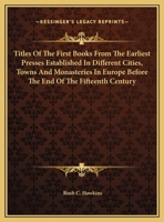Titles of the First Books from the Earliest Presses Established in Different Cities, Towns, and Monasteries in Europe, Before the End of the Fifteenth Century: With Brief Notes Upon Their Printers 1432658050 Book Cover