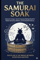 The Samurai Soak: Cleanse to Conquer: Ancient Japanese Bathing Rituals for Modern Discipline, Wellness, and Unshakable Authority. B0G5HKYBSF Book Cover