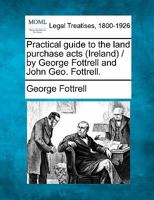 Practical guide to the land purchase acts (Ireland) / by George Fottrell and John Geo. Fottrell. 1240034024 Book Cover