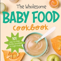 The Wholesome Baby Food Cookbook: 101 Easy-to-Make Purees, Smoothies & Finger Foods 1087949858 Book Cover