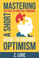 Mastering the Art of Positive Thinking: A Short Guide to Radiant Optimism B0CPMG6N2N Book Cover