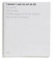 I Swear I Use No Art at All: 10 Years, 100 Books, 18,788 Pages of Book Design by Joost Grootens 9064507198 Book Cover