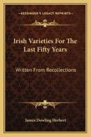 Irish Varieties, for the Last Fifty Years: Written from Recollections 1163281867 Book Cover