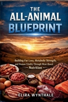 The All-Animal Blueprint: Building Fat Loss Metabolic Strength and Human Vitality Through Meat-Based Nutrition (Health Related) B0GL274RP9 Book Cover