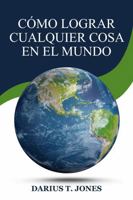 Cómo lograr cualquier cosa en el mundo (Spanish Edition) 1963136683 Book Cover