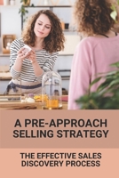 A Pre-Approach Selling Strategy: The Effective Sales Discovery Process: Master The Art Of Selling B098GYT2W5 Book Cover
