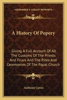 History of Popery: Giving a Full Account of All the Customs of the Priests and Friars, and the Rites and Ceremonies of the Papal Church. Also, an Account of the Inquisition at Goa and Macerata ... wit 1163296996 Book Cover