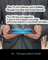 How To Get Authority And Credibility Through Your Blog And Social Networks: Over 100 Ideas And Suggestions To Post On Web To Improve Your Image And Become Attractive To Your Friends And Clients. 1801471711 Book Cover