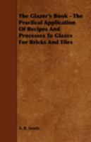 The Glazer's Book - The Practical Application of Recipes and Processes to Glazes for Bricks and Tiles 1443772399 Book Cover