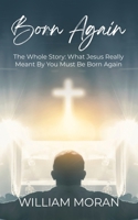 Born Again: The Whole Story: What Did Jesus Really Mean By "You Must Be Born Again"? B0GNMS391X Book Cover